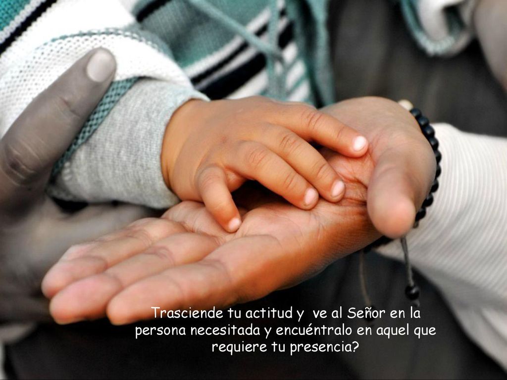 Trasciende tu actitud y ve al Señor en la persona necesitada y encuéntralo en aquel que requiere tu presencia