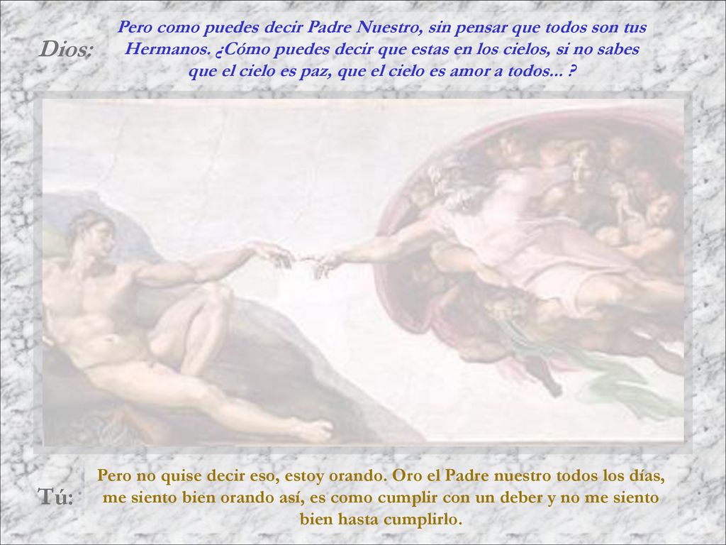 Pero como puedes decir Padre Nuestro, sin pensar que todos son tus Hermanos. ¿Cómo puedes decir que estas en los cielos, si no sabes que el cielo es paz, que el cielo es amor a todos...