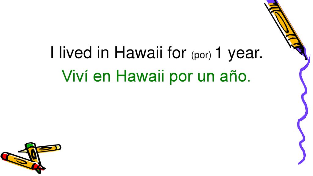 I lived in Hawaii for (por) 1 year. Viví en Hawaii por un año.