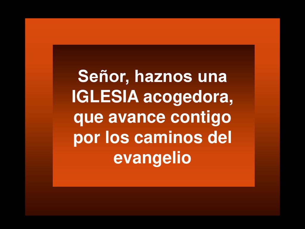 Señor, haznos una IGLESIA acogedora, que avance contigo por los caminos del evangelio