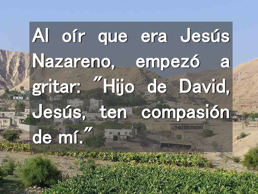 Al oír que era Jesús Nazareno, empezó a gritar: Hijo de David, Jesús, ten compasión de mí.