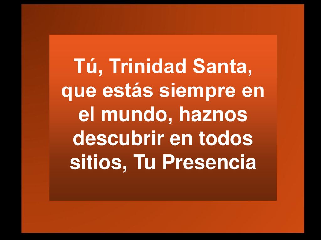 Tú, Trinidad Santa, que estás siempre en el mundo, haznos descubrir en todos sitios, Tu Presencia