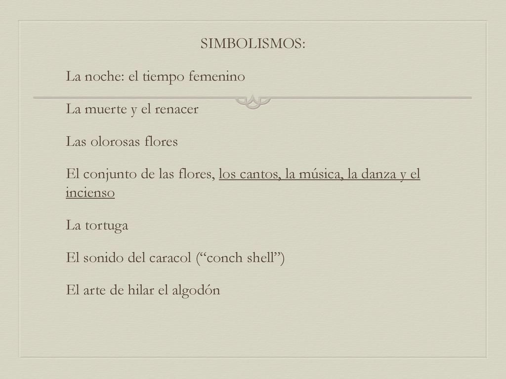 SIMBOLISMOS: La noche: el tiempo femenino La muerte y el renacer Las olorosas flores El conjunto de las flores, los cantos, la música, la danza y el incienso La tortuga El sonido del caracol ( conch shell ) El arte de hilar el algodón