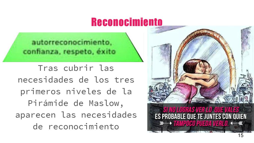 Reconocimiento Tras cubrir las necesidades de los tres primeros niveles de la Pirámide de Maslow, aparecen las necesidades de reconocimiento.