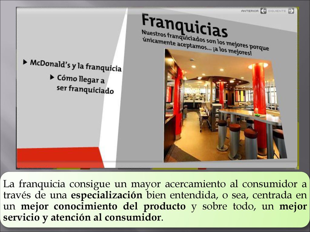 La franquicia consigue un mayor acercamiento al consumidor a través de una especialización bien entendida, o sea, centrada en un mejor conocimiento del producto y sobre todo, un mejor servicio y atención al consumidor.