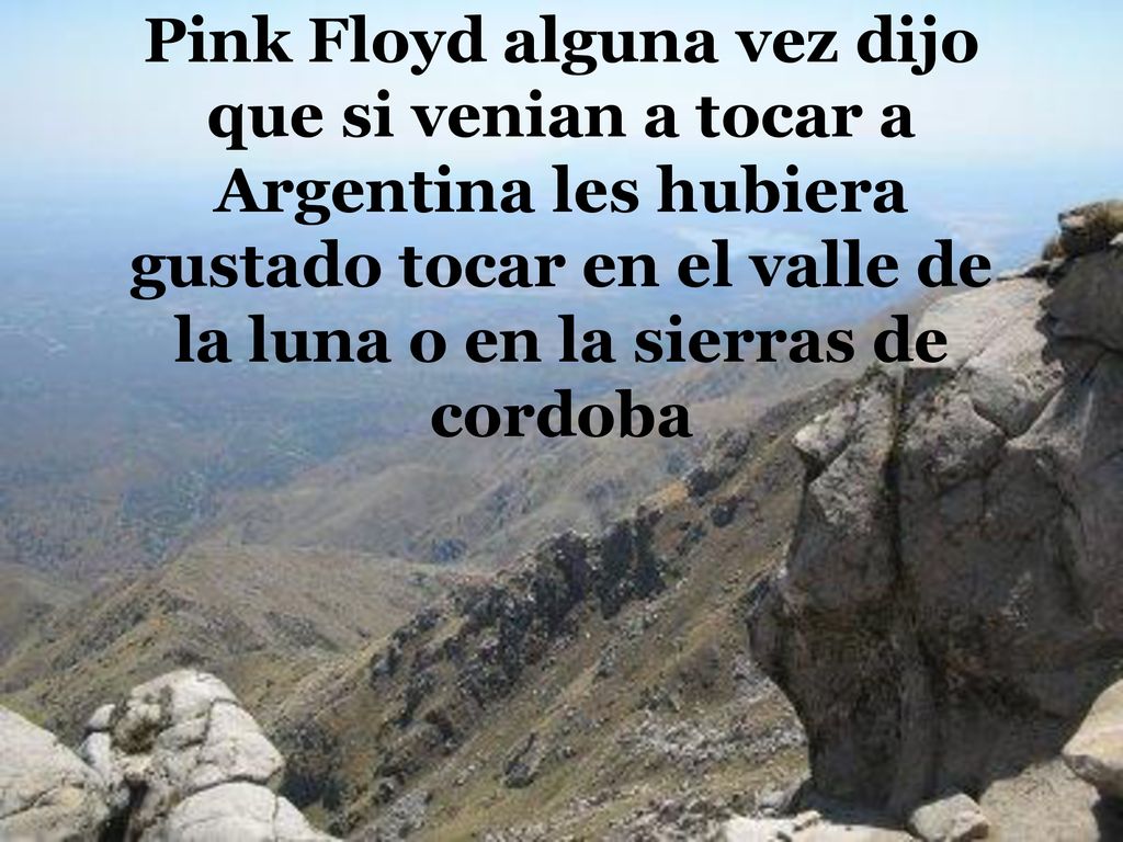 Pink Floyd alguna vez dijo que si venian a tocar a Argentina les hubiera gustado tocar en el valle de la luna o en la sierras de cordoba