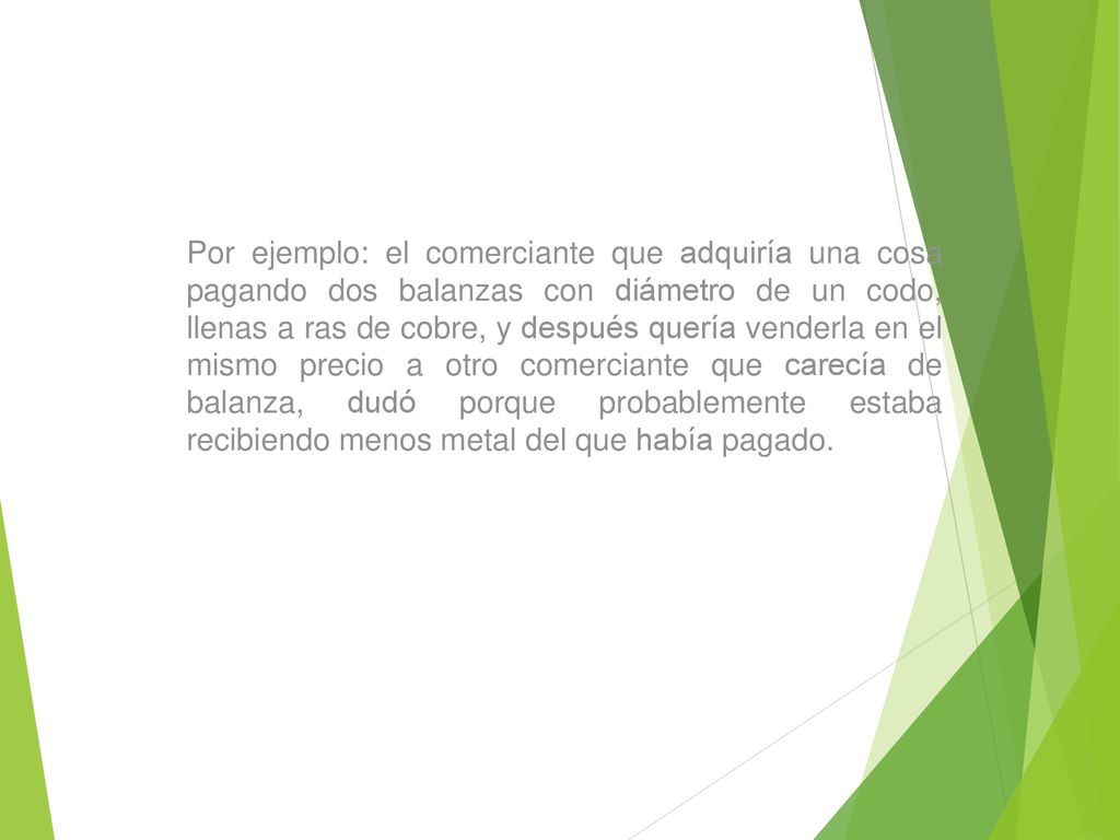 Por ejemplo: el comerciante que adquiría una cosa pagando dos balanzas con diámetro de un codo, llenas a ras de cobre, y después quería venderla en el mismo precio a otro comerciante que carecía de balanza, dudó porque probablemente estaba recibiendo menos metal del que había pagado.