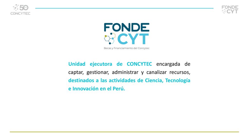 Unidad ejecutora de CONCYTEC encargada de captar, gestionar, administrar y canalizar recursos, destinados a las actividades de Ciencia, Tecnología e Innovación en el Perú.