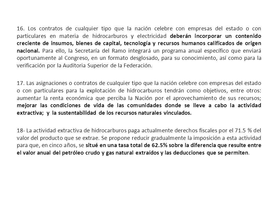 16. Los contratos de cualquier tipo que la nación celebre con empresas del estado o con particulares en materia de hidrocarburos y electricidad deberán incorporar un contenido creciente de insumos, bienes de capital, tecnología y recursos humanos calificados de origen nacional. Para ello, la Secretaría del Ramo integrará un programa anual específico que enviará oportunamente al Congreso, en un formato desglosado, para su conocimiento, así como para la verificación por la Auditoria Superior de la Federación.