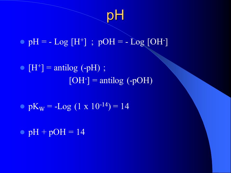 pH pH = - Log [H+] ; pOH = - Log [OH-] [H+] = antilog (-pH) ;