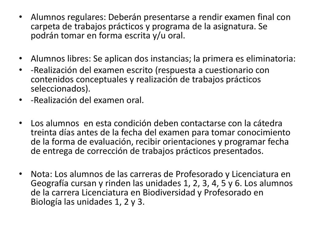 Alumnos regulares: Deberán presentarse a rendir examen final con carpeta de trabajos prácticos y programa de la asignatura. Se podrán tomar en forma escrita y/u oral.