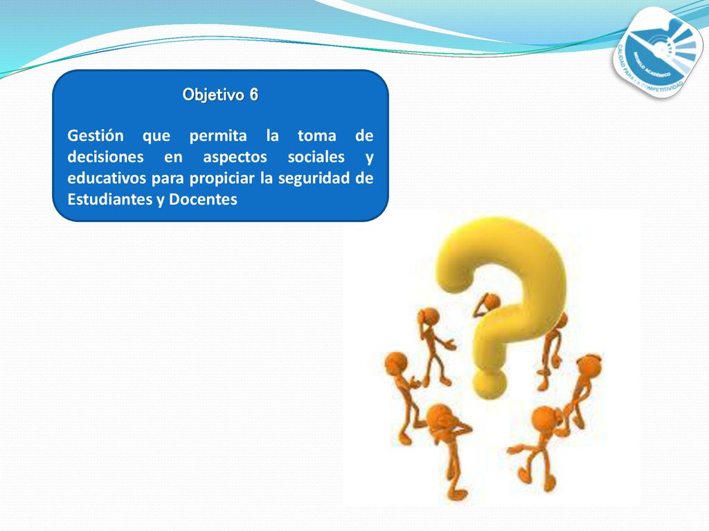 Objetivo 6 Gestión que permita la toma de decisiones en aspectos sociales y educativos para propiciar la seguridad de Estudiantes y Docentes.