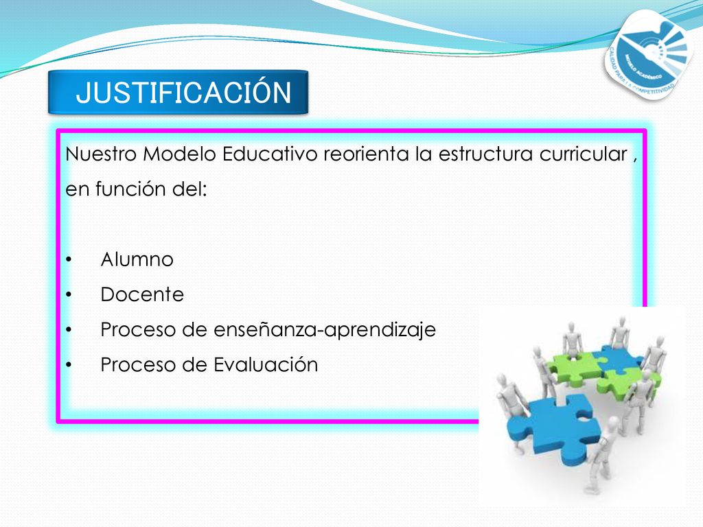 JUSTIFICACIÓN Nuestro Modelo Educativo reorienta la estructura curricular , en función del: Alumno.