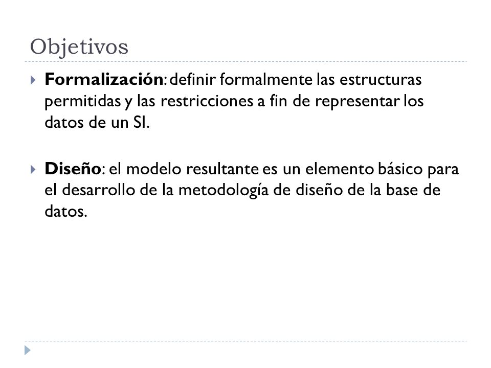 Objetivos Formalización: definir formalmente las estructuras permitidas y las restricciones a fin de representar los datos de un SI.