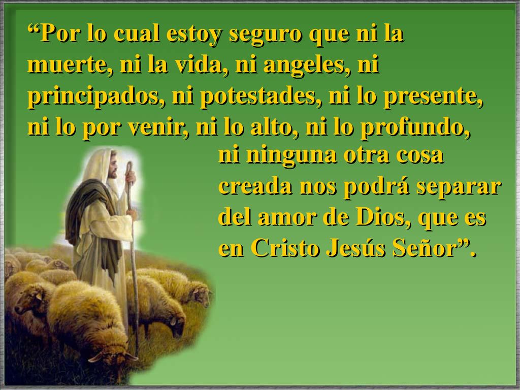 Por lo cual estoy seguro que ni la muerte, ni la vida, ni angeles, ni principados, ni potestades, ni lo presente, ni lo por venir, ni lo alto, ni lo profundo,