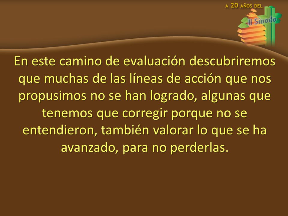 En este camino de evaluación descubriremos que muchas de las líneas de acción que nos propusimos no se han logrado, algunas que tenemos que corregir porque no se entendieron, también valorar lo que se ha avanzado, para no perderlas.