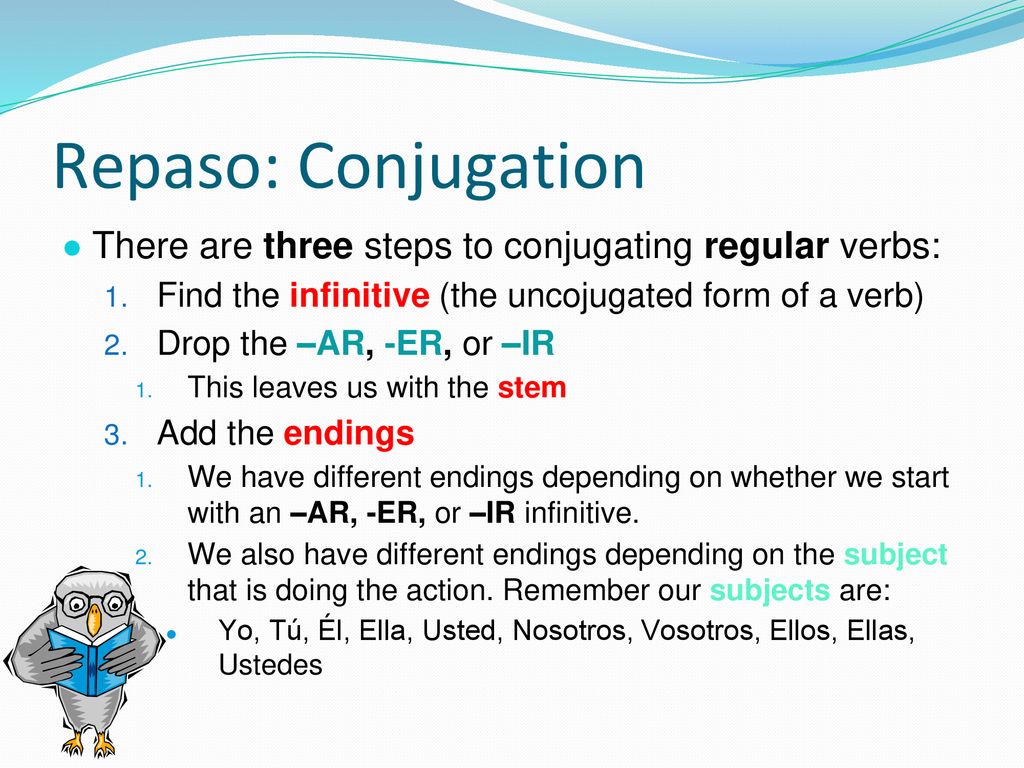 Repaso: Conjugation There are three steps to conjugating regular verbs: Find the infinitive (the uncojugated form of a verb)