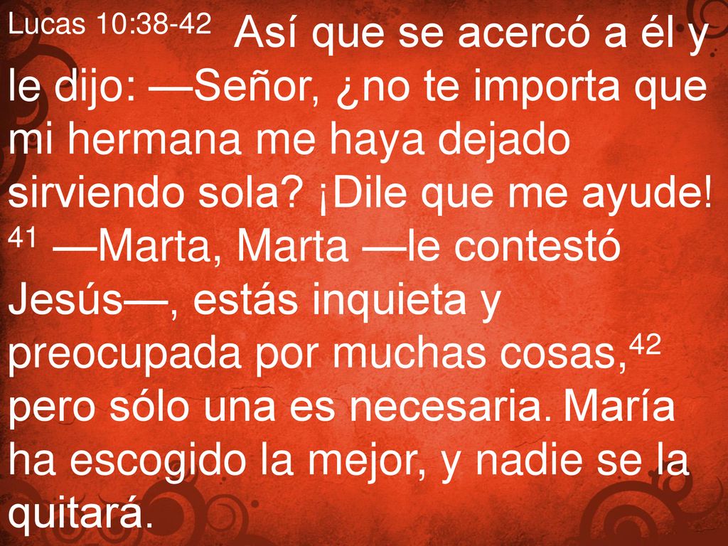 Lucas 10:38-42 Así que se acercó a él y le dijo: —Señor, ¿no te importa que mi hermana me haya dejado sirviendo sola.