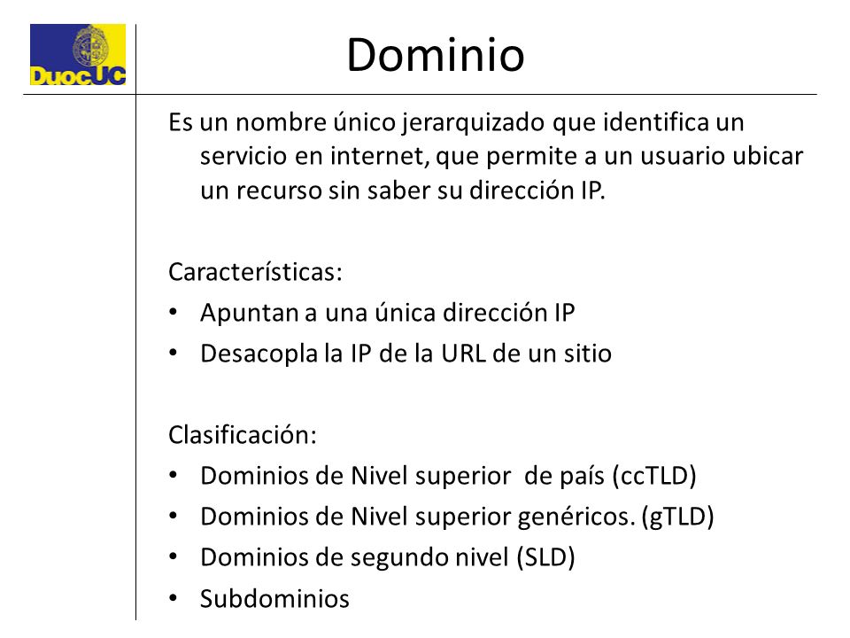 Dominio Es un nombre único jerarquizado que identifica un servicio en internet, que permite a un usuario ubicar un recurso sin saber su dirección IP.