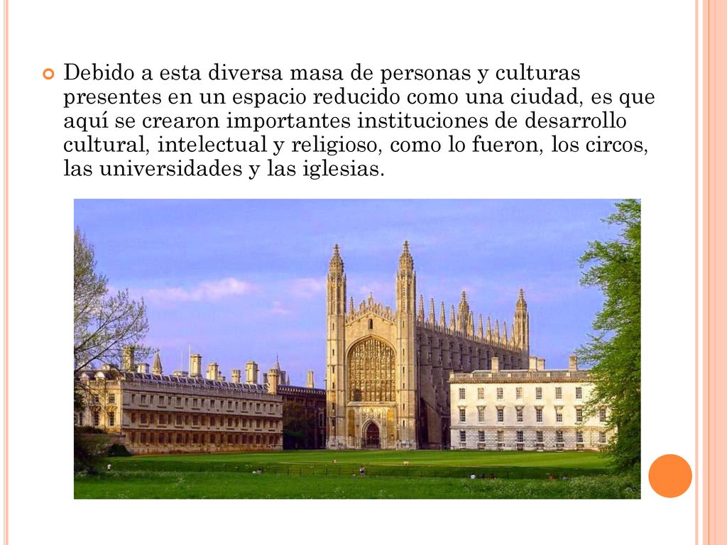 Debido a esta diversa masa de personas y culturas presentes en un espacio reducido como una ciudad, es que aquí se crearon importantes instituciones de desarrollo cultural, intelectual y religioso, como lo fueron, los circos, las universidades y las iglesias.