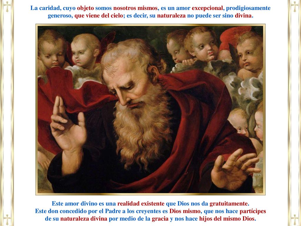 La caridad, cuyo objeto somos nosotros mismos, es un amor excepcional, prodigiosamente generoso, que viene del cielo; es decir, su naturaleza no puede ser sino divina.