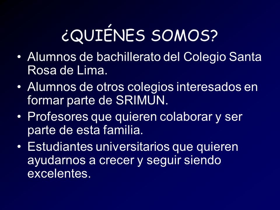 ¿QUIÉNES SOMOS Alumnos de bachillerato del Colegio Santa Rosa de Lima. Alumnos de otros colegios interesados en formar parte de SRIMUN.