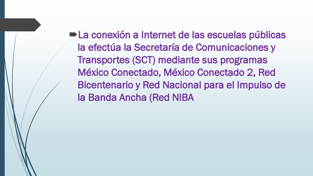 La conexión a Internet de las escuelas públicas la efectúa la Secretaría de Comunicaciones y Transportes (SCT) mediante sus programas México Conectado, México Conectado 2, Red Bicentenario y Red Nacional para el Impulso de la Banda Ancha (Red NIBA