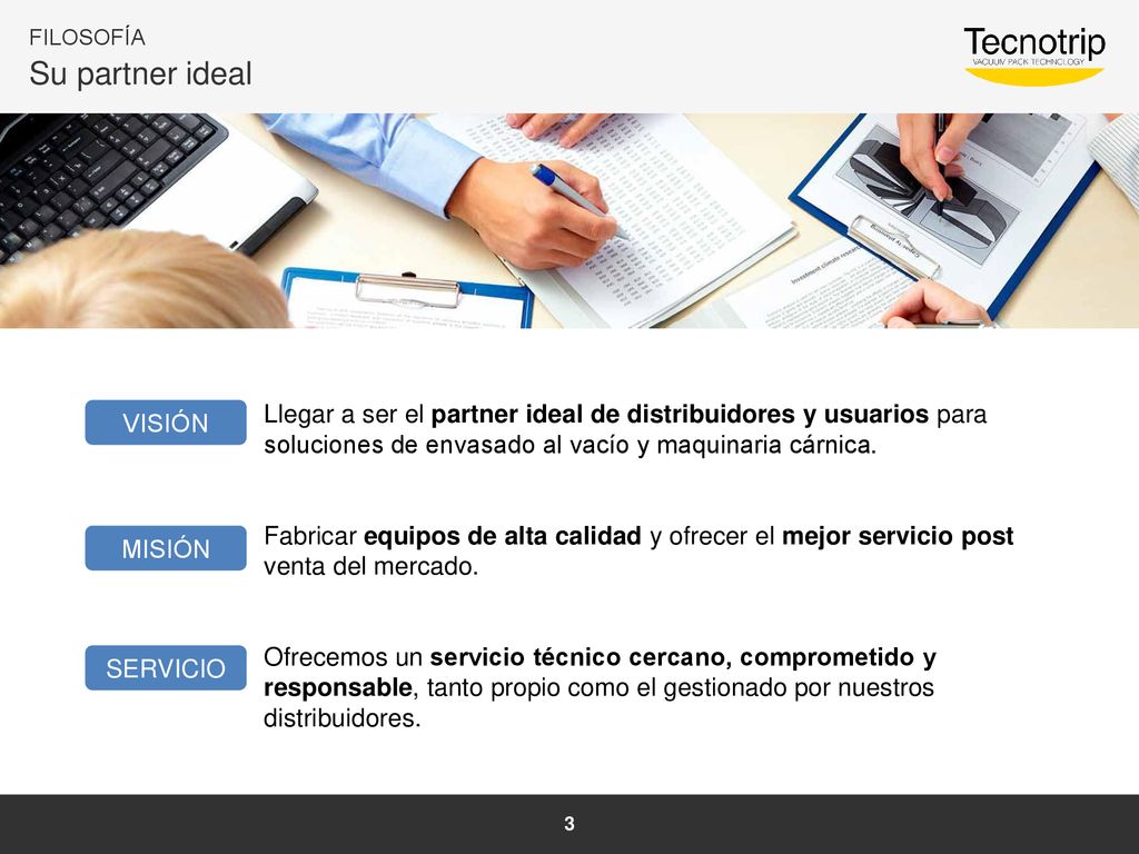 FILOSOFÍA Su partner ideal. Llegar a ser el partner ideal de distribuidores y usuarios para soluciones de envasado al vacío y maquinaria cárnica.