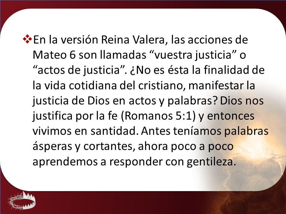 En la versión Reina Valera, las acciones de Mateo 6 son llamadas vuestra justicia o actos de justicia .