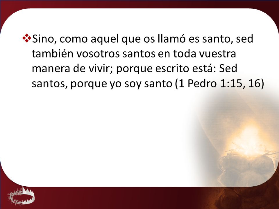 Sino, como aquel que os llamó es santo, sed también vosotros santos en toda vuestra manera de vivir; porque escrito está: Sed santos, porque yo soy santo (1 Pedro 1:15, 16)