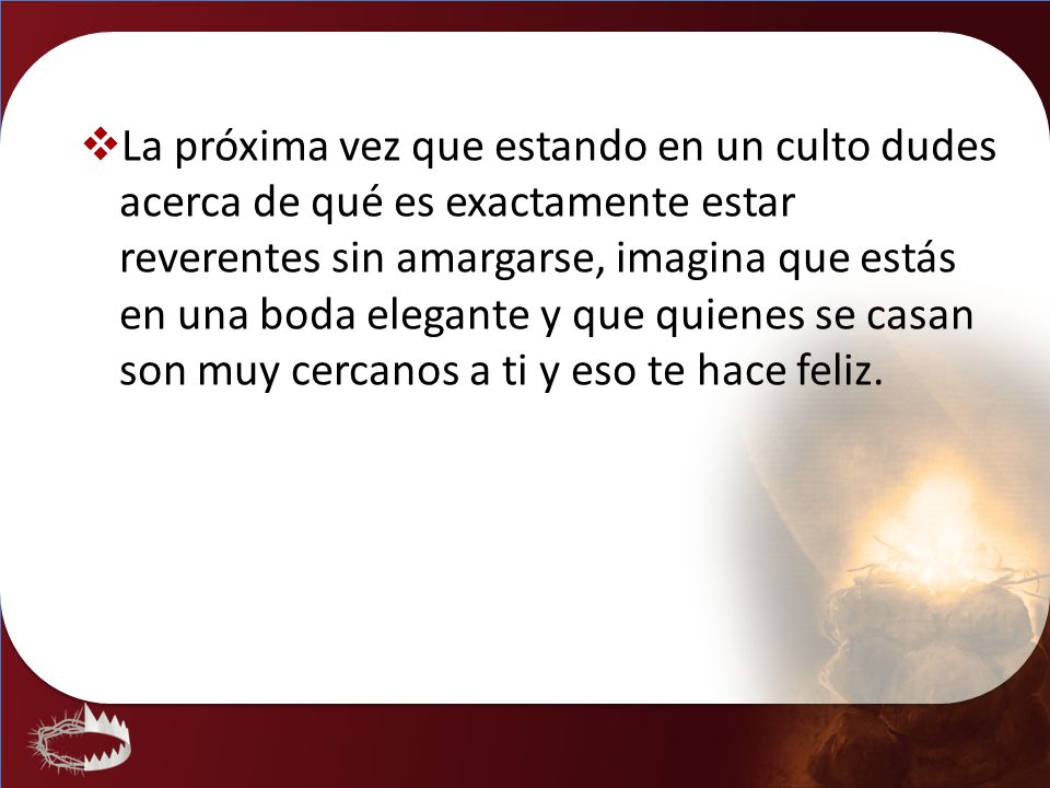 La próxima vez que estando en un culto dudes acerca de qué es exactamente estar reverentes sin amargarse, imagina que estás en una boda elegante y que quienes se casan son muy cercanos a ti y eso te hace feliz.