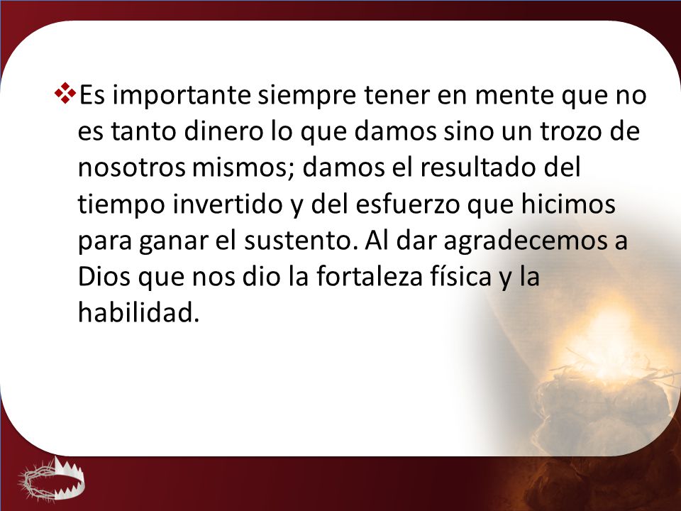 Es importante siempre tener en mente que no es tanto dinero lo que damos sino un trozo de nosotros mismos; damos el resultado del tiempo invertido y del esfuerzo que hicimos para ganar el sustento.