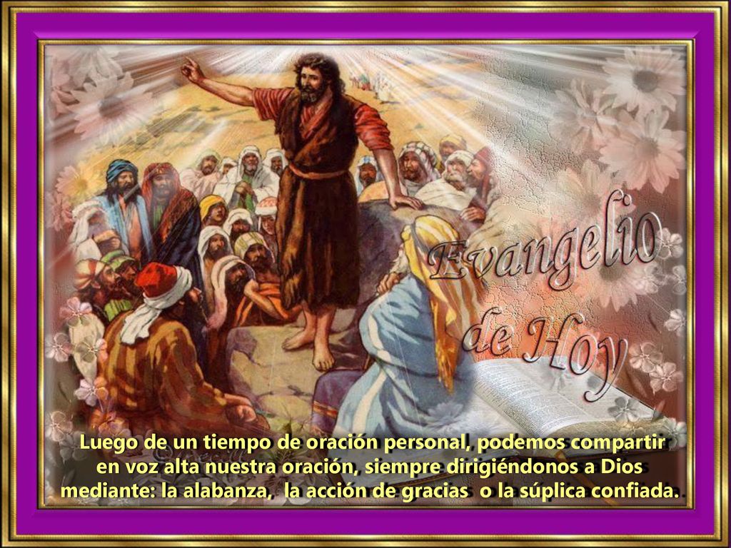 Luego de un tiempo de oración personal, podemos compartir en voz alta nuestra oración, siempre dirigiéndonos a Dios mediante: la alabanza, la acción de gracias o la súplica confiada.