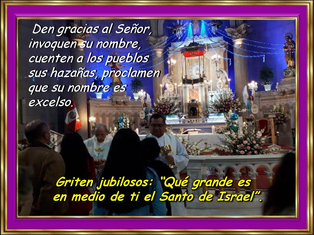 Den gracias al Señor, invoquen su nombre, cuenten a los pueblos sus hazañas, proclamen que su nombre es excelso.