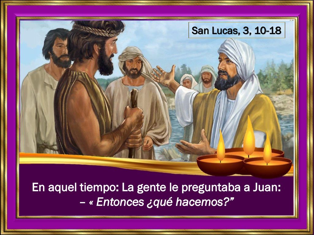 San Lucas, 3, En aquel tiempo: La gente le preguntaba a Juan: – « Entonces ¿qué hacemos