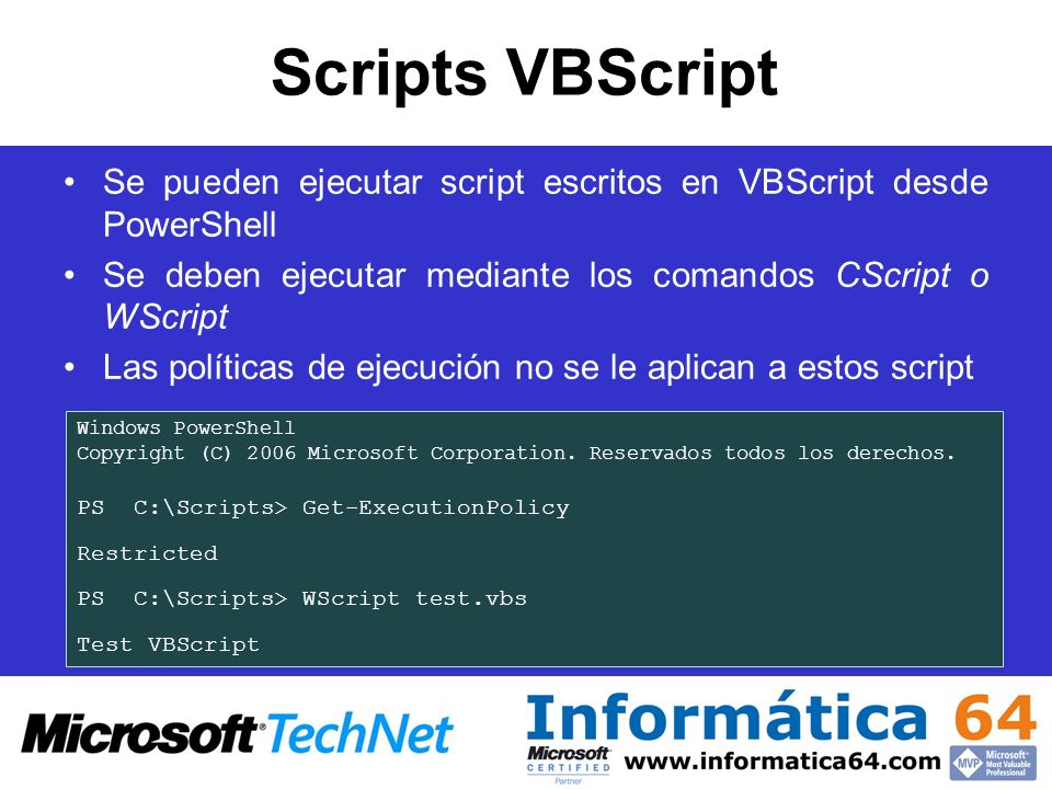 Scripts VBScript Se pueden ejecutar script escritos en VBScript desde PowerShell. Se deben ejecutar mediante los comandos CScript o WScript.