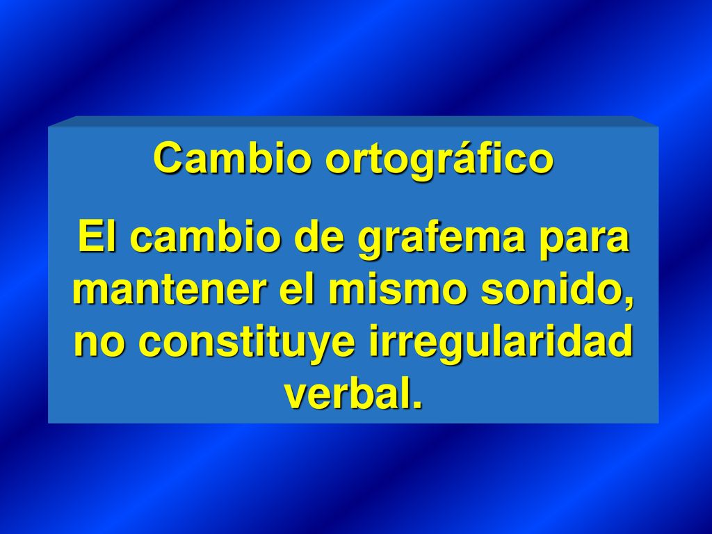 Cambio ortográfico El cambio de grafema para mantener el mismo sonido, no constituye irregularidad verbal.