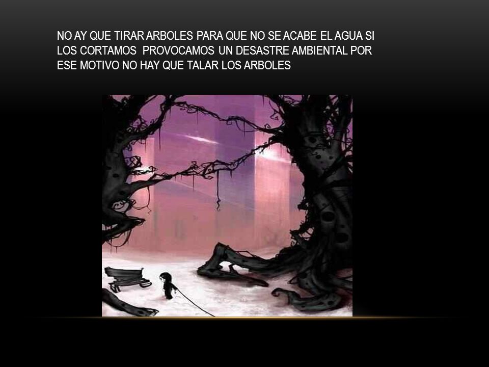 NO AY QUE TIRAR ARBOLES PARA QUE NO SE ACABE EL AGUA SI LOS CORTAMOS PROVOCAMOS UN DESASTRE AMBIENTAL POR ESE MOTIVO NO HAY QUE TALAR LOS ARBOLES