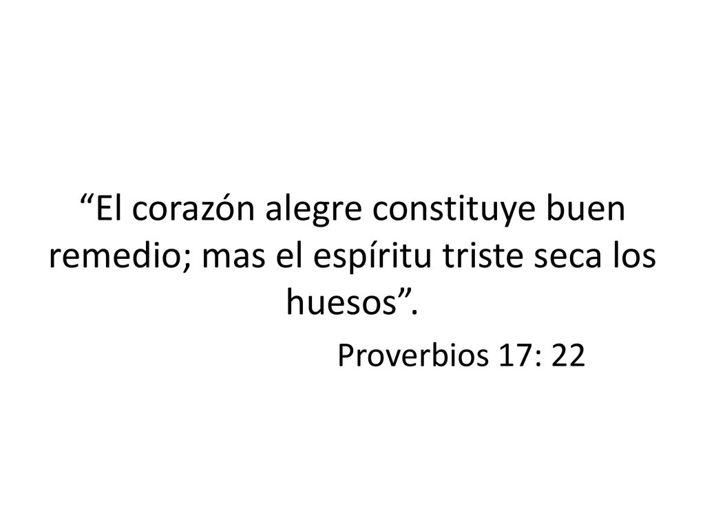 El corazón alegre constituye buen remedio; mas el espíritu triste seca los huesos .
