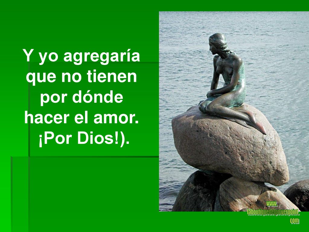 Y yo agregaría que no tienen por dónde hacer el amor.
