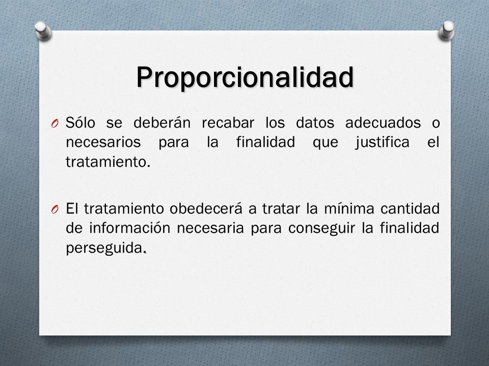 Proporcionalidad Sólo se deberán recabar los datos adecuados o necesarios para la finalidad que justifica el tratamiento.