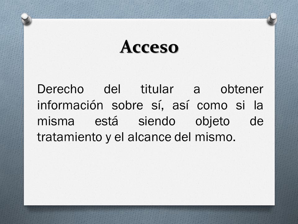 Acceso Derecho del titular a obtener información sobre sí, así como si la misma está siendo objeto de tratamiento y el alcance del mismo.