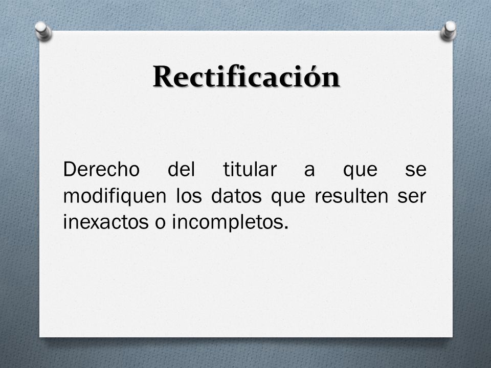 Rectificación Derecho del titular a que se modifiquen los datos que resulten ser inexactos o incompletos.