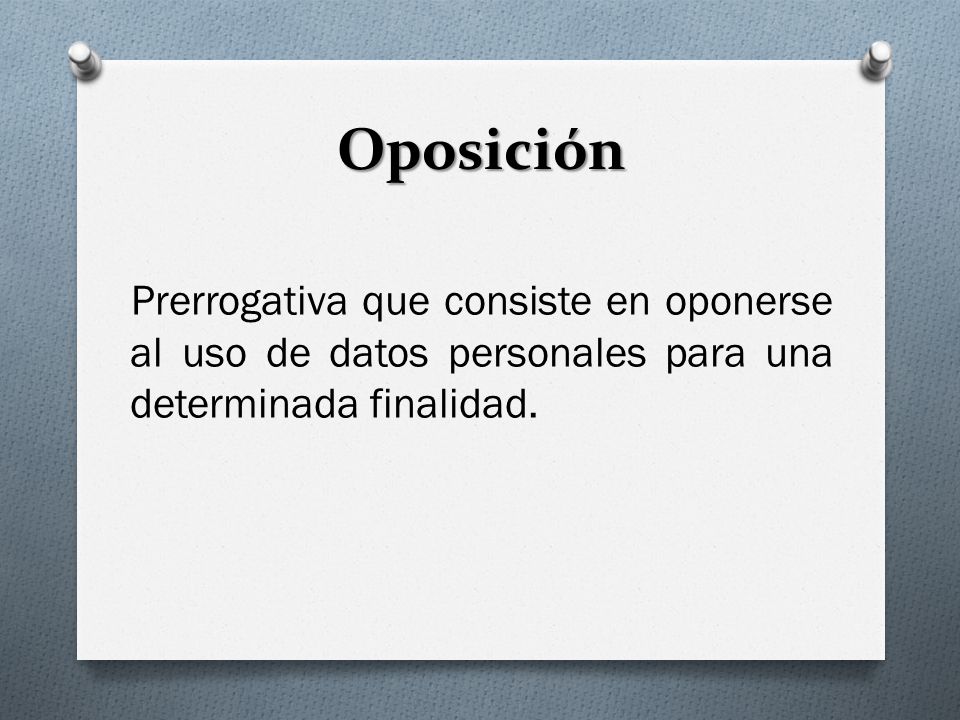 Oposición Prerrogativa que consiste en oponerse al uso de datos personales para una determinada finalidad.