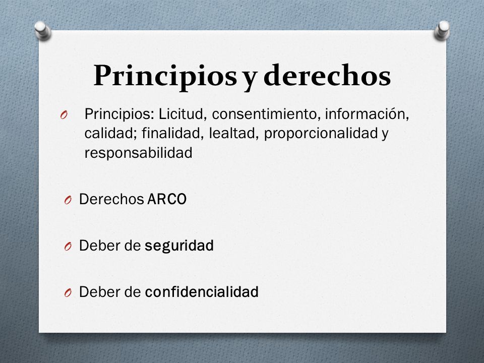 Principios y derechos Principios: Licitud, consentimiento, información, calidad; finalidad, lealtad, proporcionalidad y responsabilidad.
