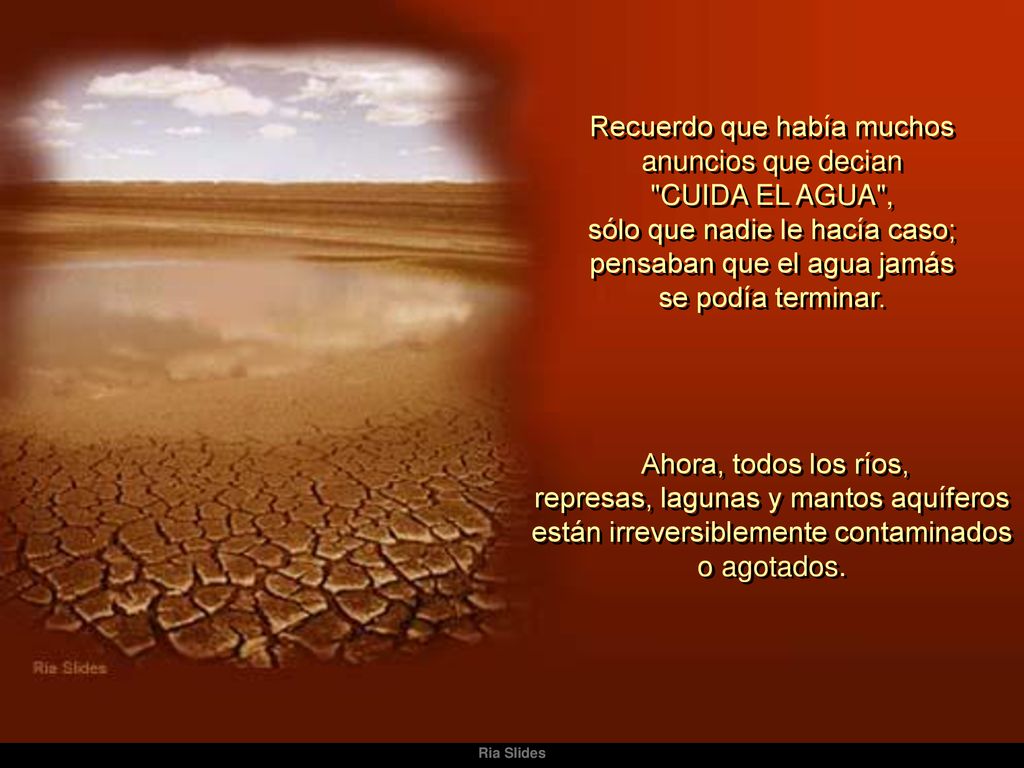 Recuerdo que había muchos anuncios que decian CUIDA EL AGUA , sólo que nadie le hacía caso; pensaban que el agua jamás se podía terminar.