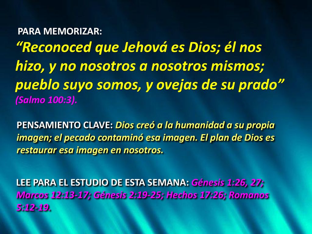 PARA MEMORIZAR: Reconoced que Jehová es Dios; él nos hizo, y no nosotros a nosotros mismos; pueblo suyo somos, y ovejas de su prado (Salmo 100:3).