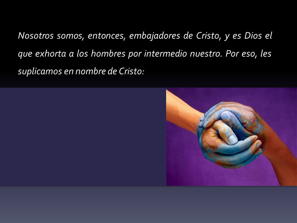 Nosotros somos, entonces, embajadores de Cristo, y es Dios el que exhorta a los hombres por intermedio nuestro.