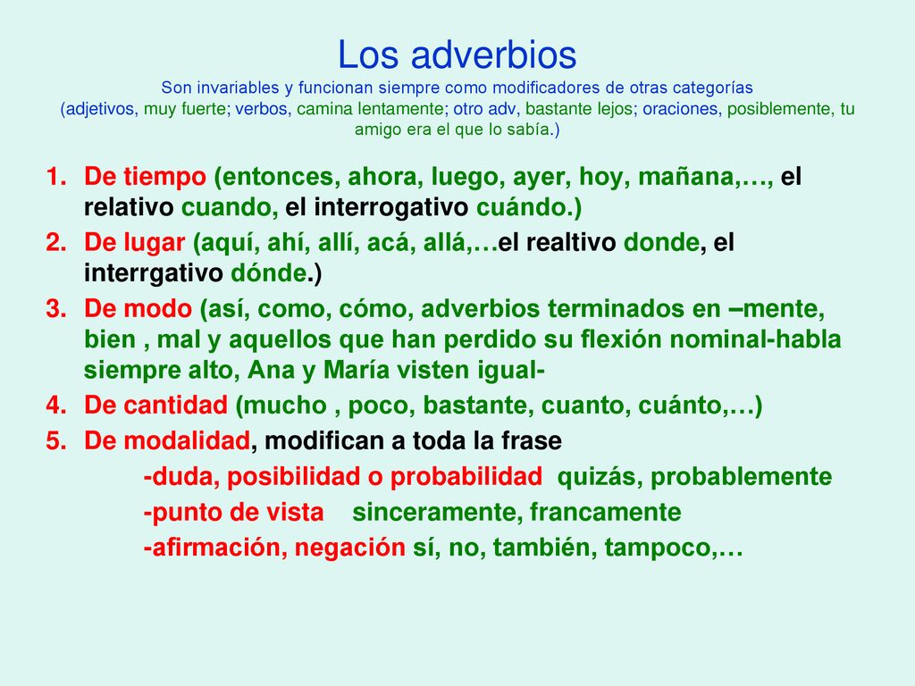 Los adverbios Son invariables y funcionan siempre como modificadores de otras categorías (adjetivos, muy fuerte; verbos, camina lentamente; otro adv, bastante lejos; oraciones, posiblemente, tu amigo era el que lo sabía.)