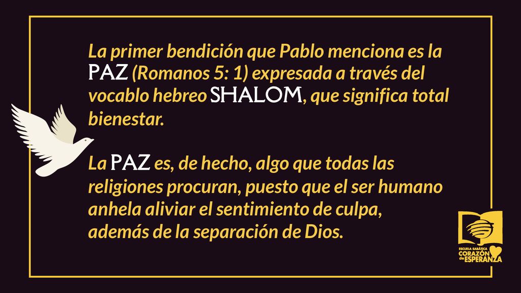 La primer bendición que Pablo menciona es la PAZ (Romanos 5: 1) expresada a través del vocablo hebreo SHALOM, que significa total bienestar.
